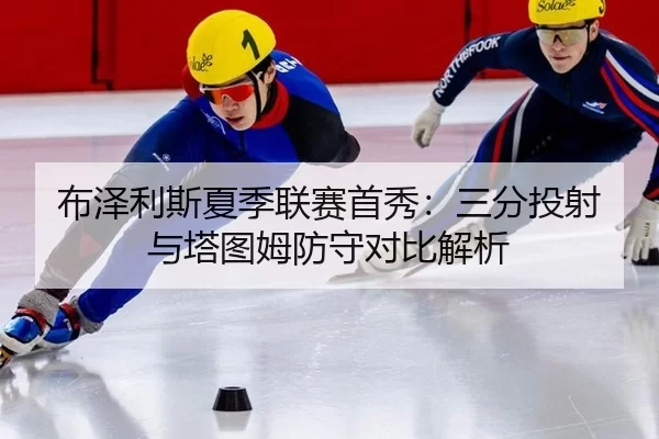 布泽利斯夏季联赛首秀：三分投射与塔图姆防守对比解析