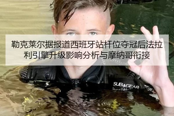 勒克莱尔据报道西班牙站杆位夺冠后法拉利引擎升级影响分析与摩纳哥衔接