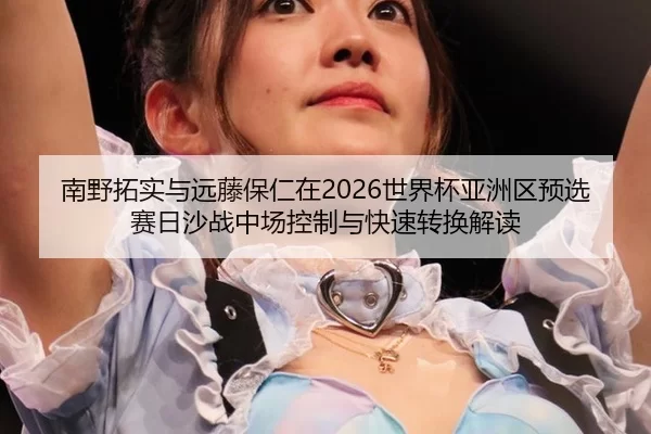 南野拓实与远藤保仁在2026世界杯亚洲区预选赛日沙战中场控制与快速转换解读