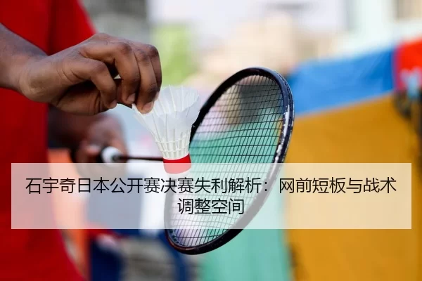 石宇奇日本公开赛决赛失利解析：网前短板与战术调整空间