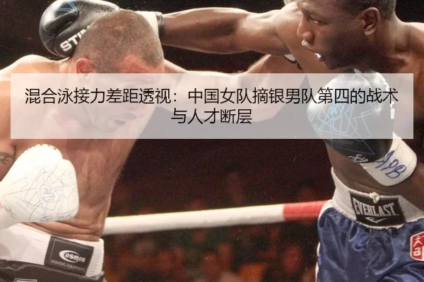 混合泳接力差距透视：中国女队摘银男队第四的战术与人才断层